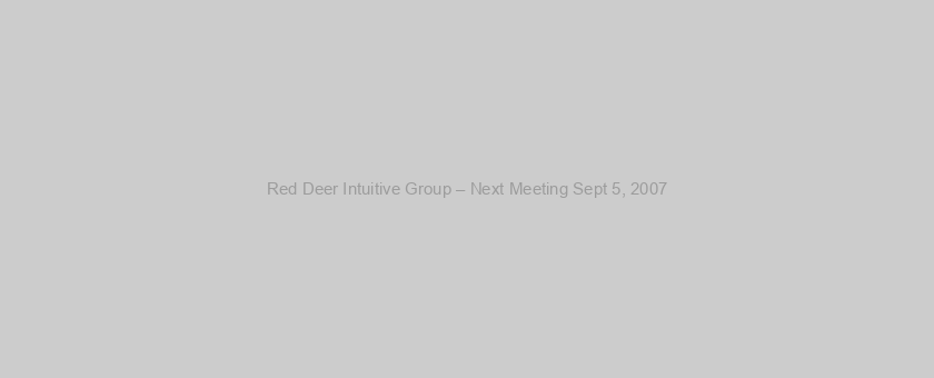 Red Deer Intuitive Group – Next Meeting Sept 5, 2007